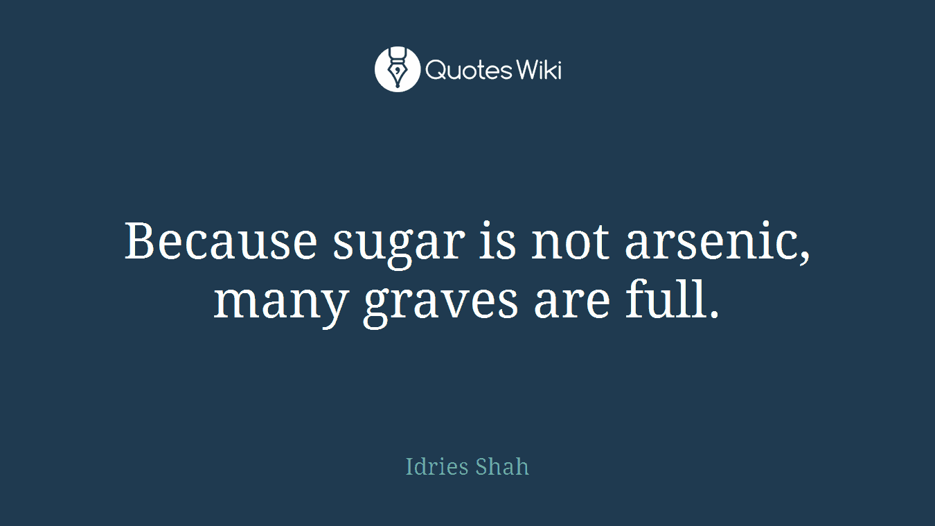 Because sugar is not arsenic, many graves are full.
