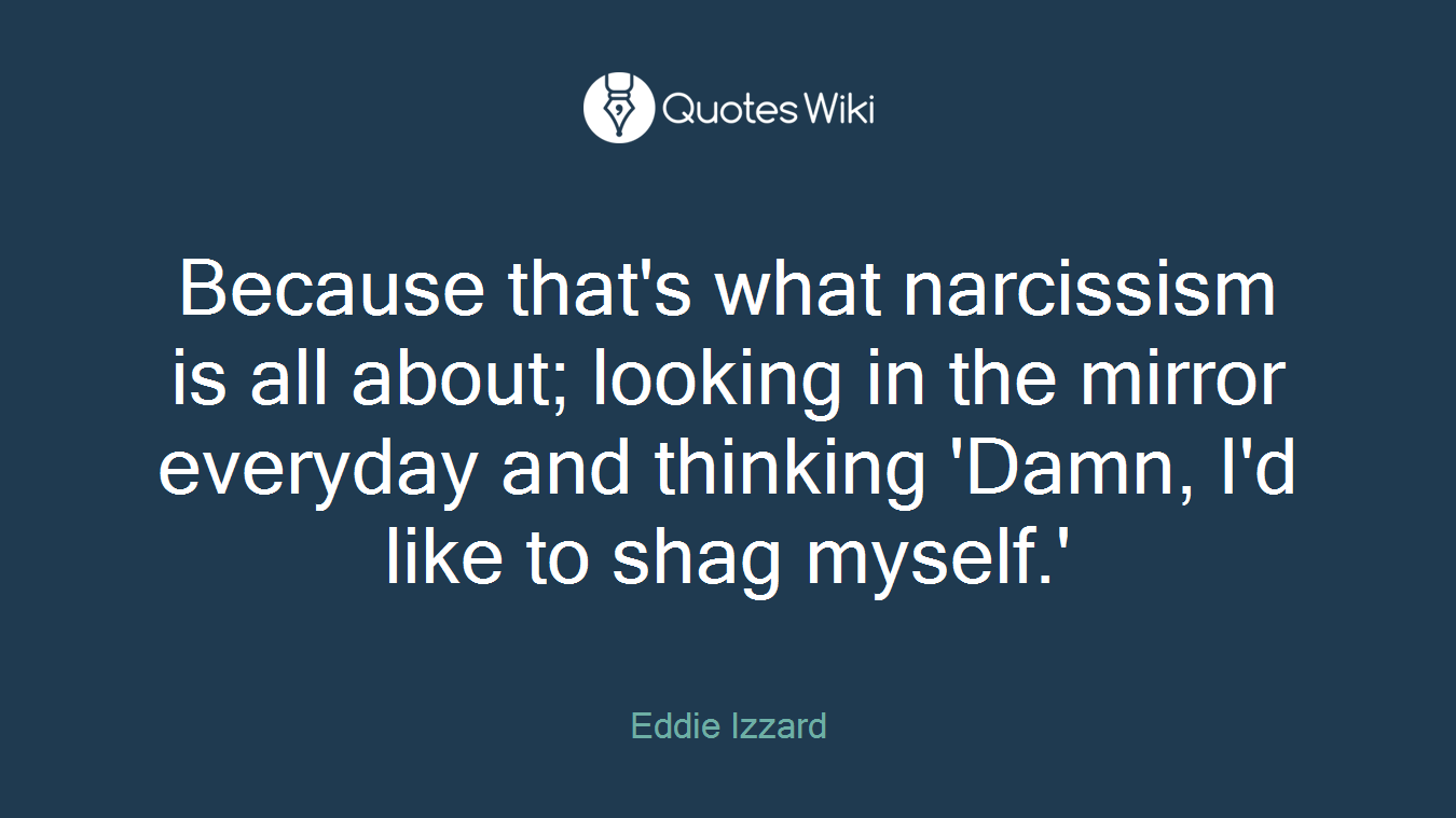 Because that's what narcissism is all about; looking in the mirror everyday and thinking 'Damn, I'd like to shag myself.'