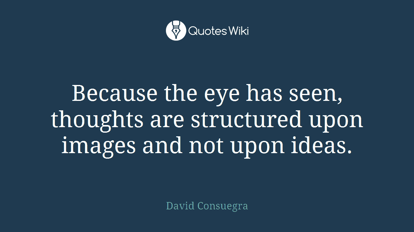 Because the eye has seen, thoughts are structured upon images and not upon ideas.
