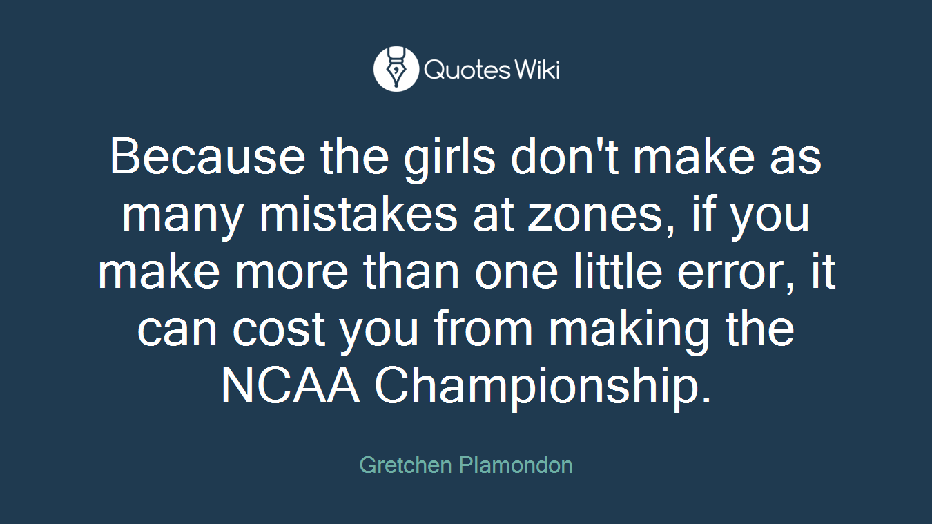 Because the girls don't make as many mistakes at zones, if you make more than one little error, it can cost you from making the NCAA Championship.