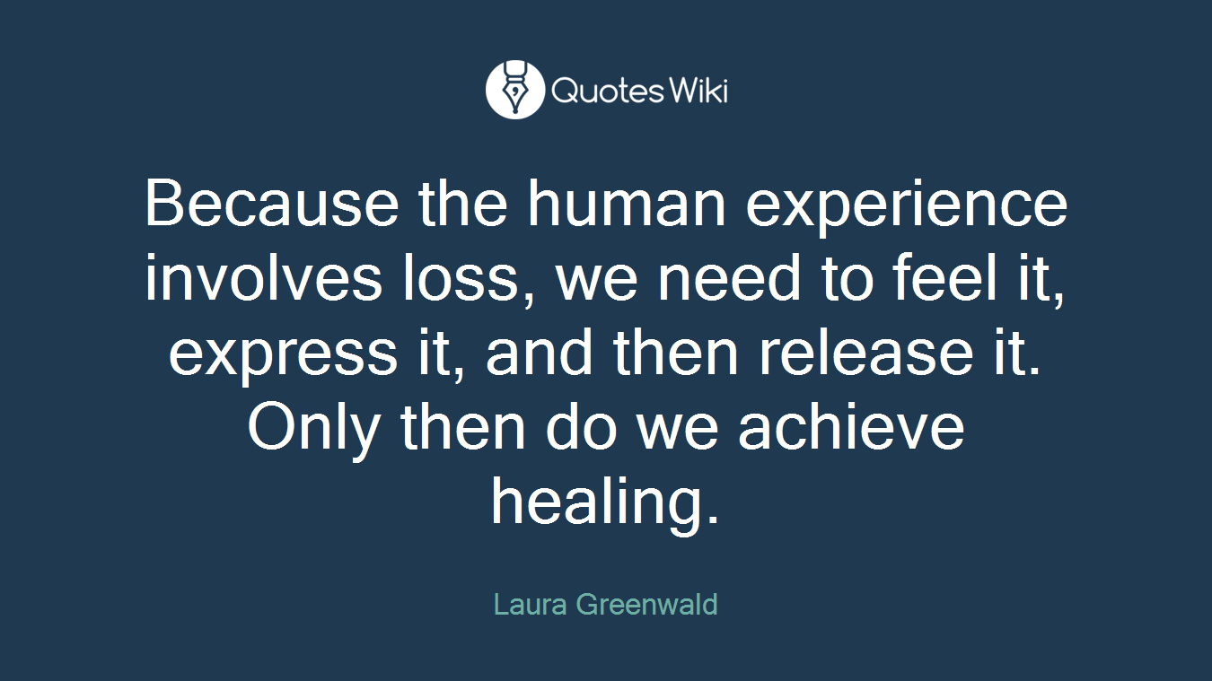 Because the human experience involves loss, we need to feel it, express it, and then release it. Only then do we achieve healing.