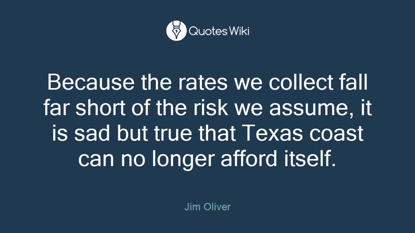 Because the rates we collect fall far short of the risk we assume, it is sad but true that Texas coast can no longer afford itself.