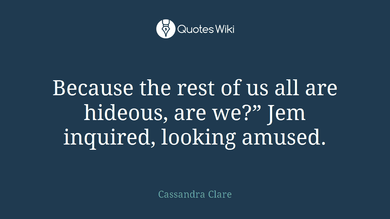 Because the rest of us all are hideous, are we?” Jem inquired, looking amused.