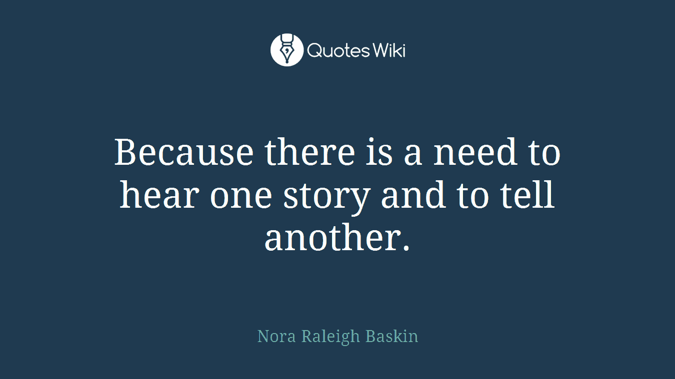 Because there is a need to hear one story and to tell another.