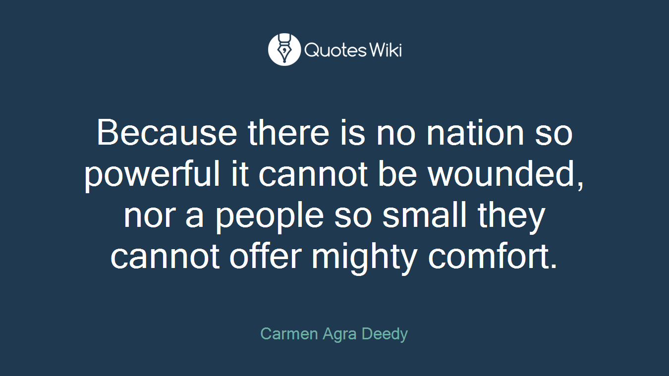 Because there is no nation so powerful it cannot be wounded, nor a people so small they cannot offer mighty comfort.