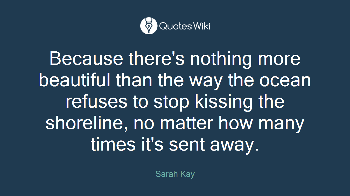 Because there's nothing more beautiful than the way the ocean refuses to stop kissing the shoreline, no matter how many times it's sent away.