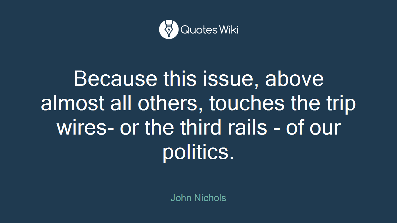 Because this issue, above almost all others, touches the trip wires- or the third rails - of our politics.