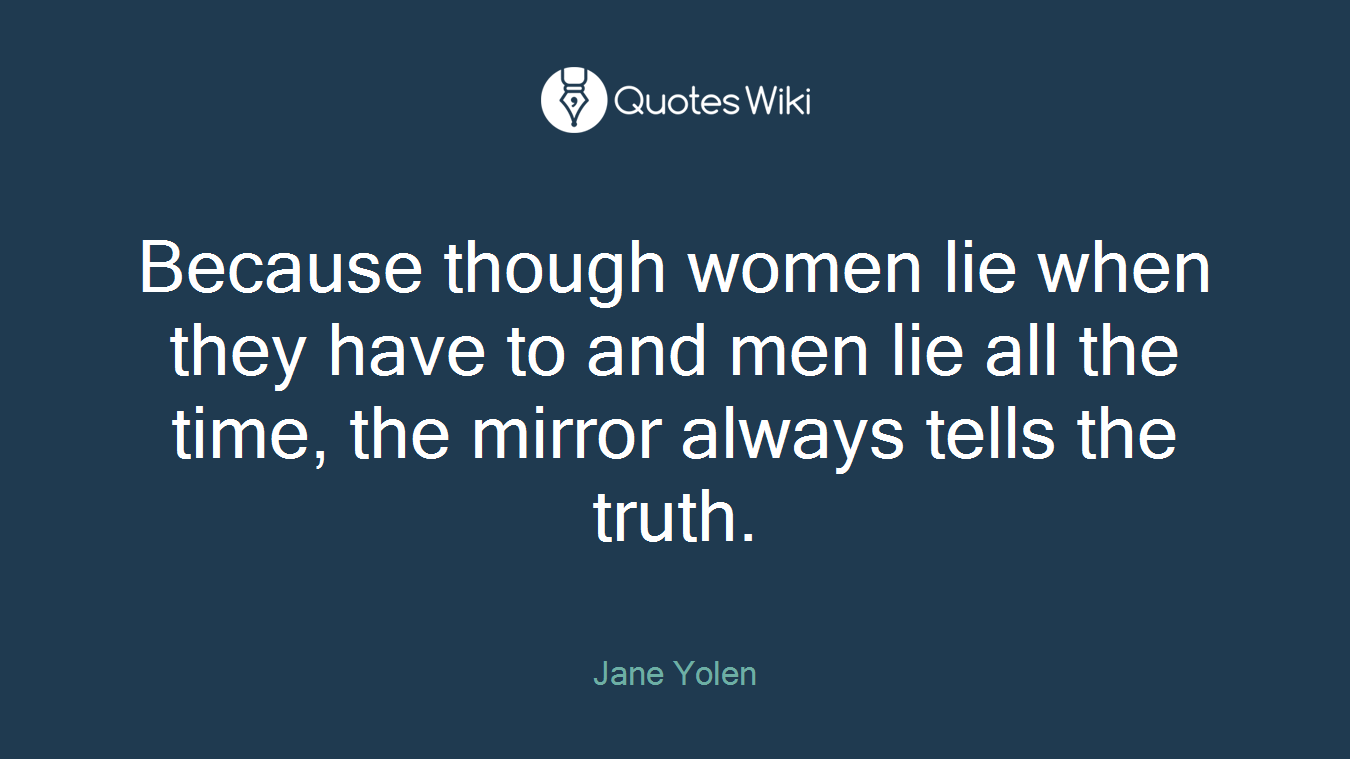 Because though women lie when they have to and men lie all the time, the mirror always tells the truth.
