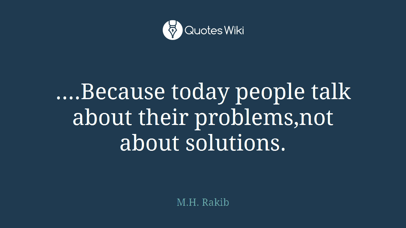 ....Because today people talk about their problems,not about solutions.