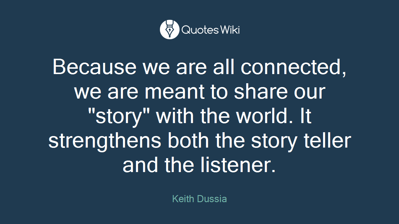 Because we are all connected, we are meant to share our "story" with the world. It strengthens both the story teller and the listener.