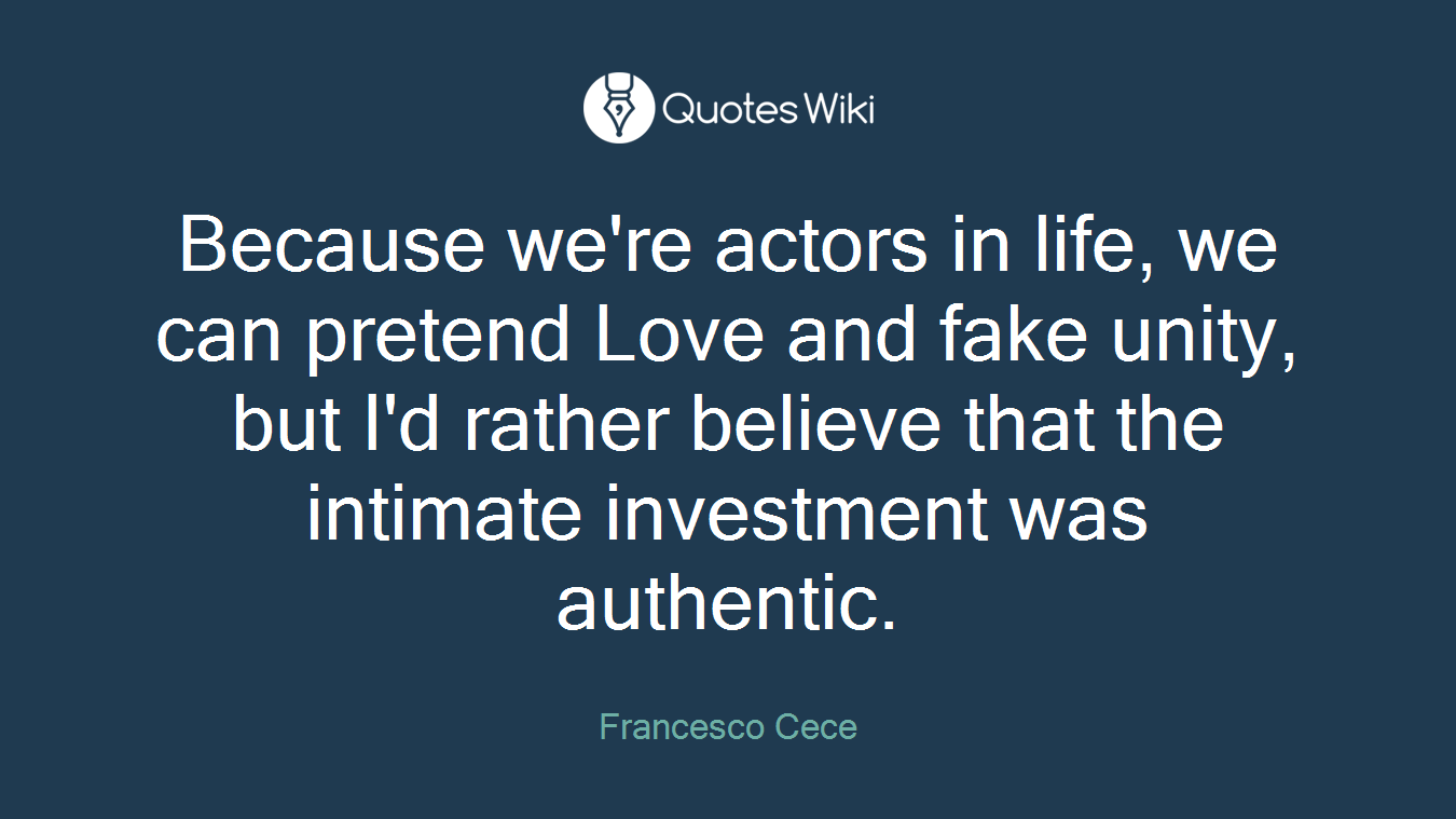 Because we're actors in life, we can pretend Love and fake unity, but I'd rather believe that the intimate investment was authentic.