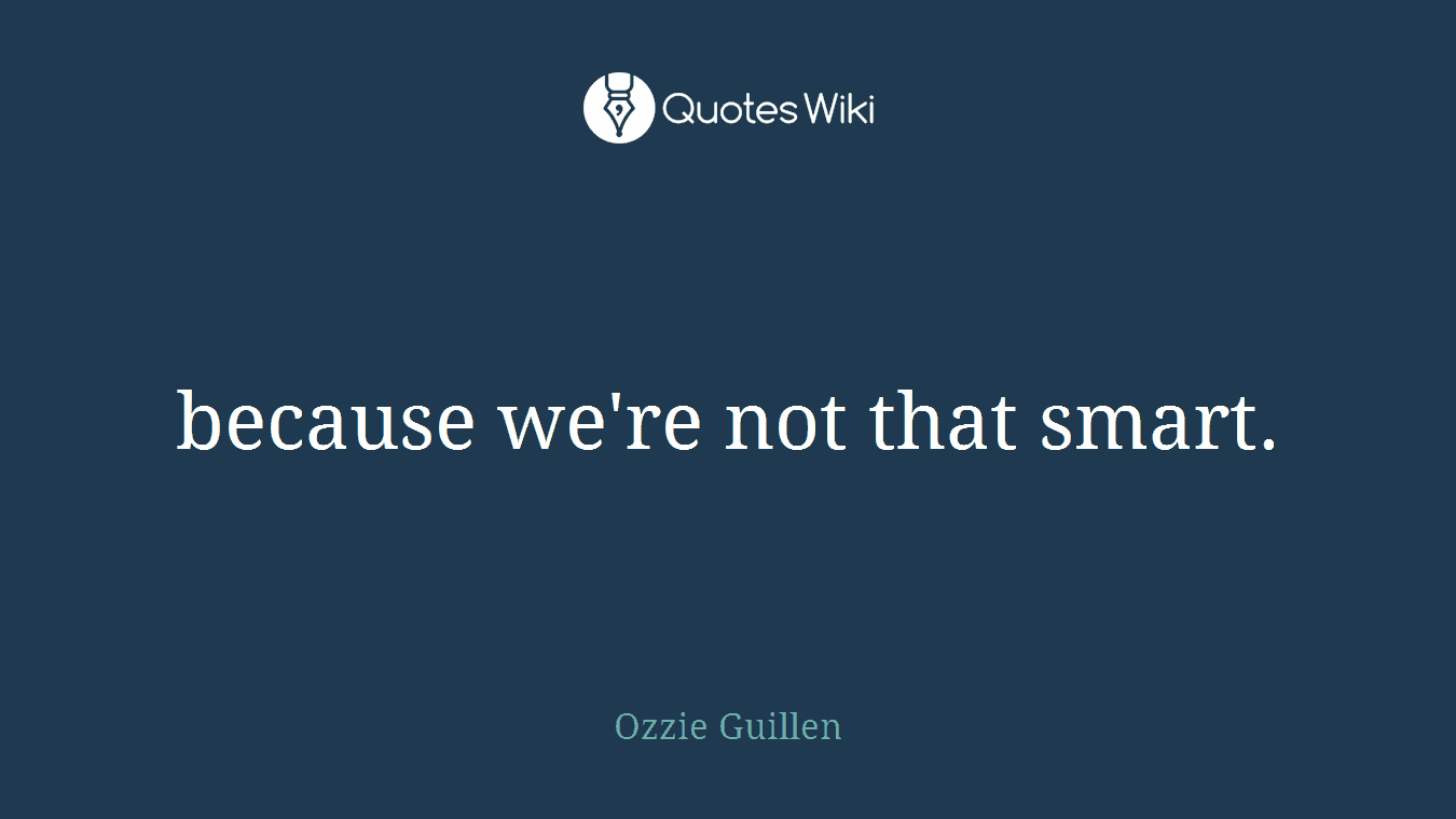 because we're not that smart.