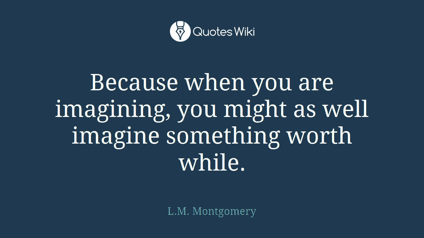 Because when you are imagining, you might as well imagine something worth while.