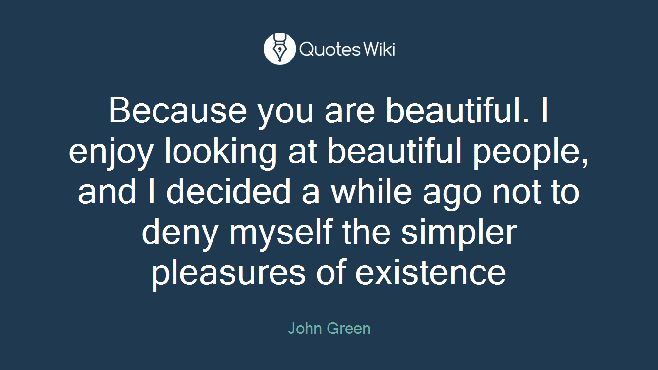 Because you are beautiful. I enjoy looking at beautiful people, and I decided a while ago not to deny myself the simpler pleasures of existence