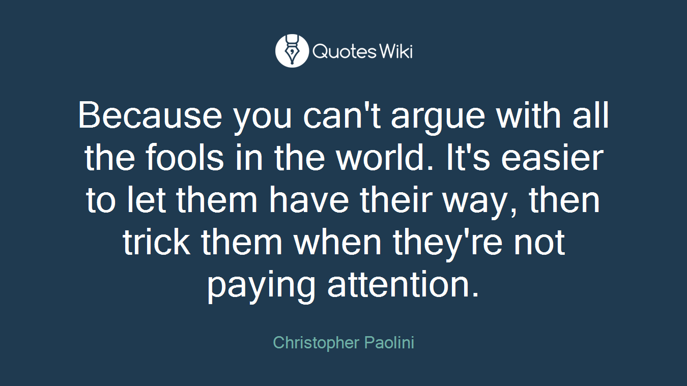 Because you can't argue with all the fools in the world. It's easier to let them have their way, then trick them when they're not paying attention.