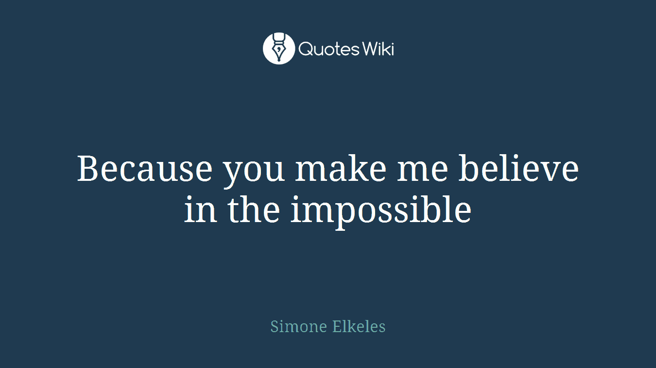 Because you make me believe in the impossible