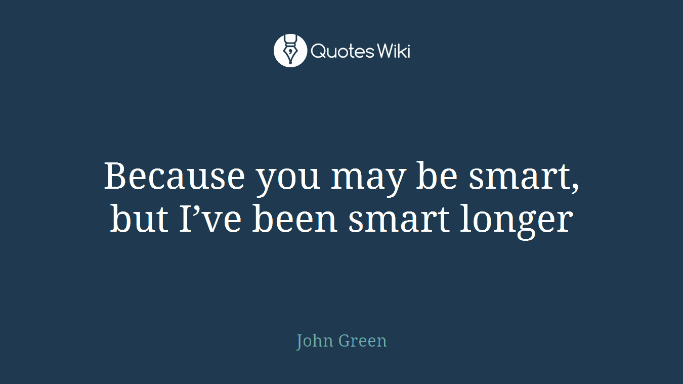 Because you may be smart, but I’ve been smart longer