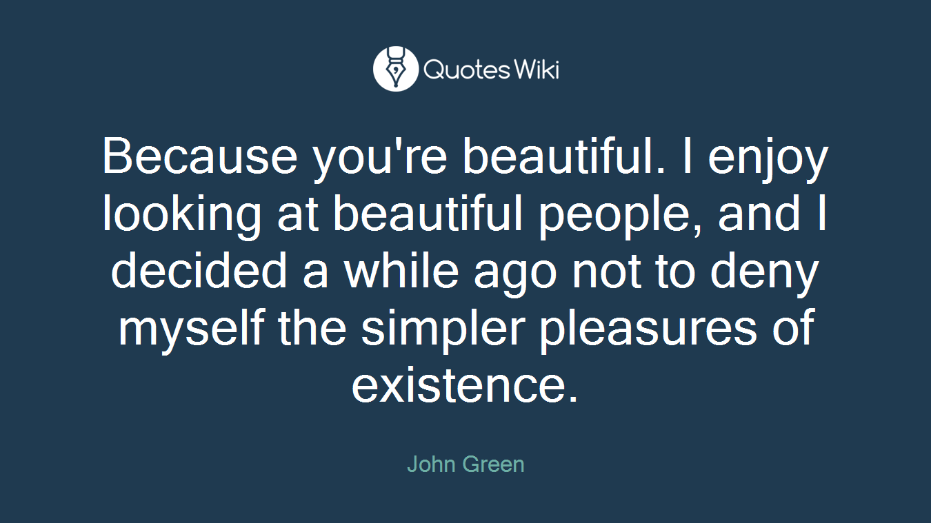 Because you're beautiful. I enjoy looking at beautiful people, and I decided a while ago not to deny myself the simpler pleasures of existence.
