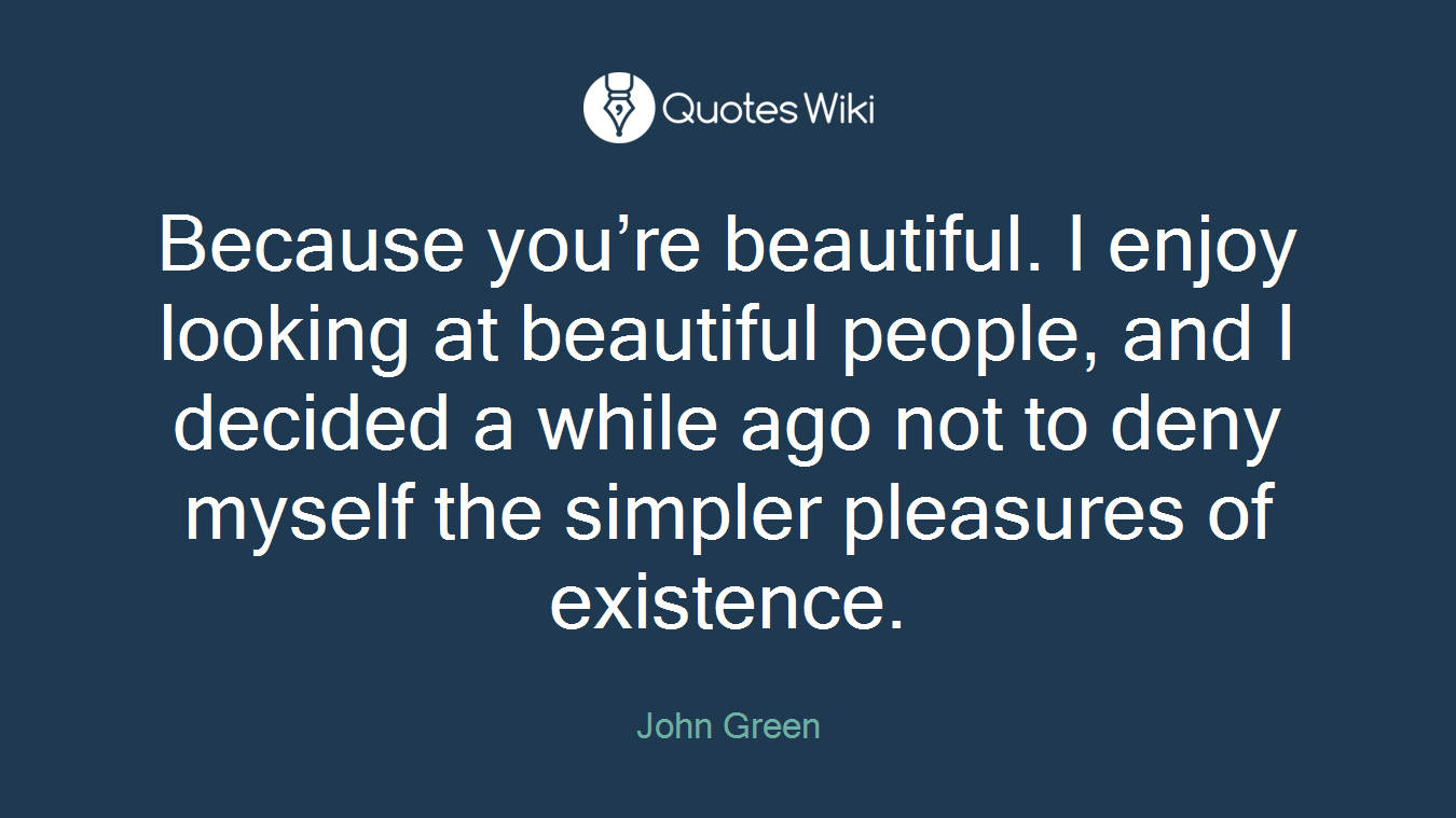 Because you’re beautiful. I enjoy looking at beautiful people, and I decided a while ago not to deny myself the simpler pleasures of existence.