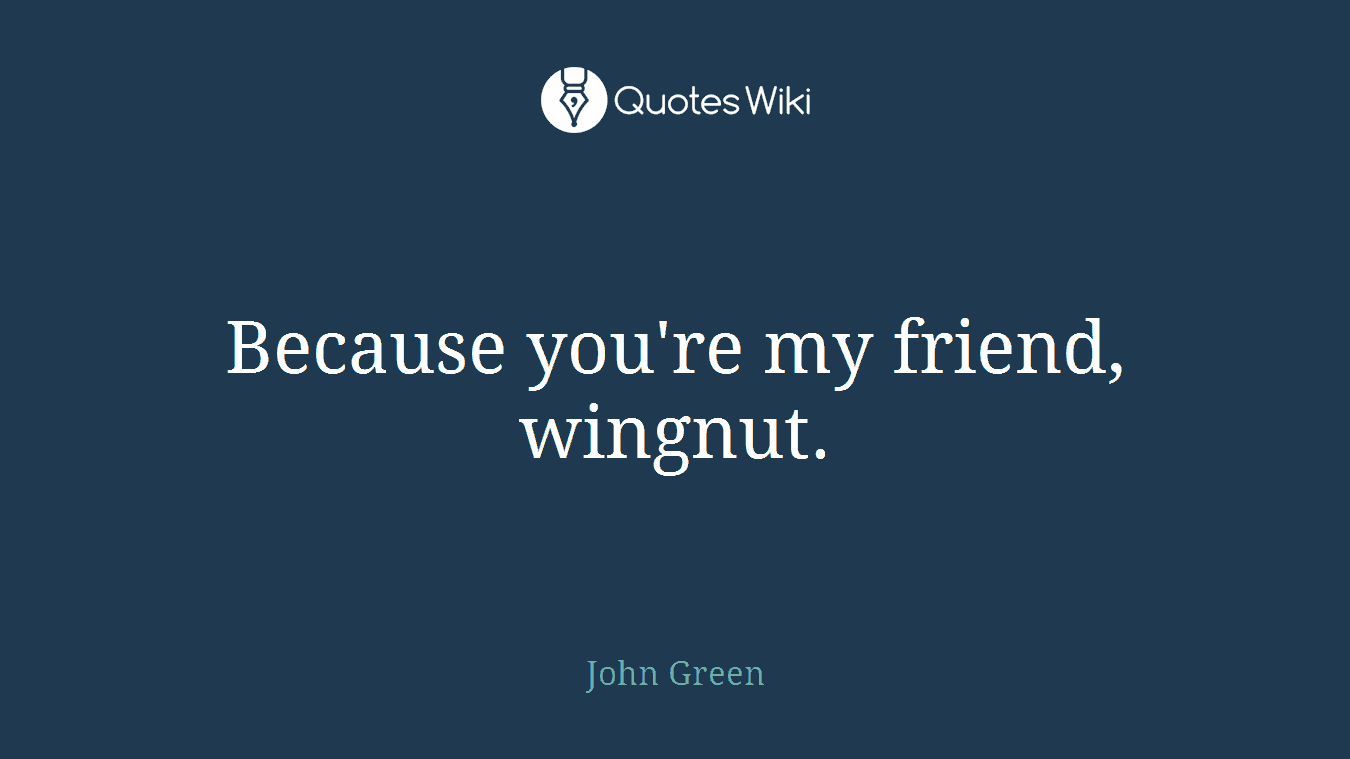 Because you're my friend, wingnut.