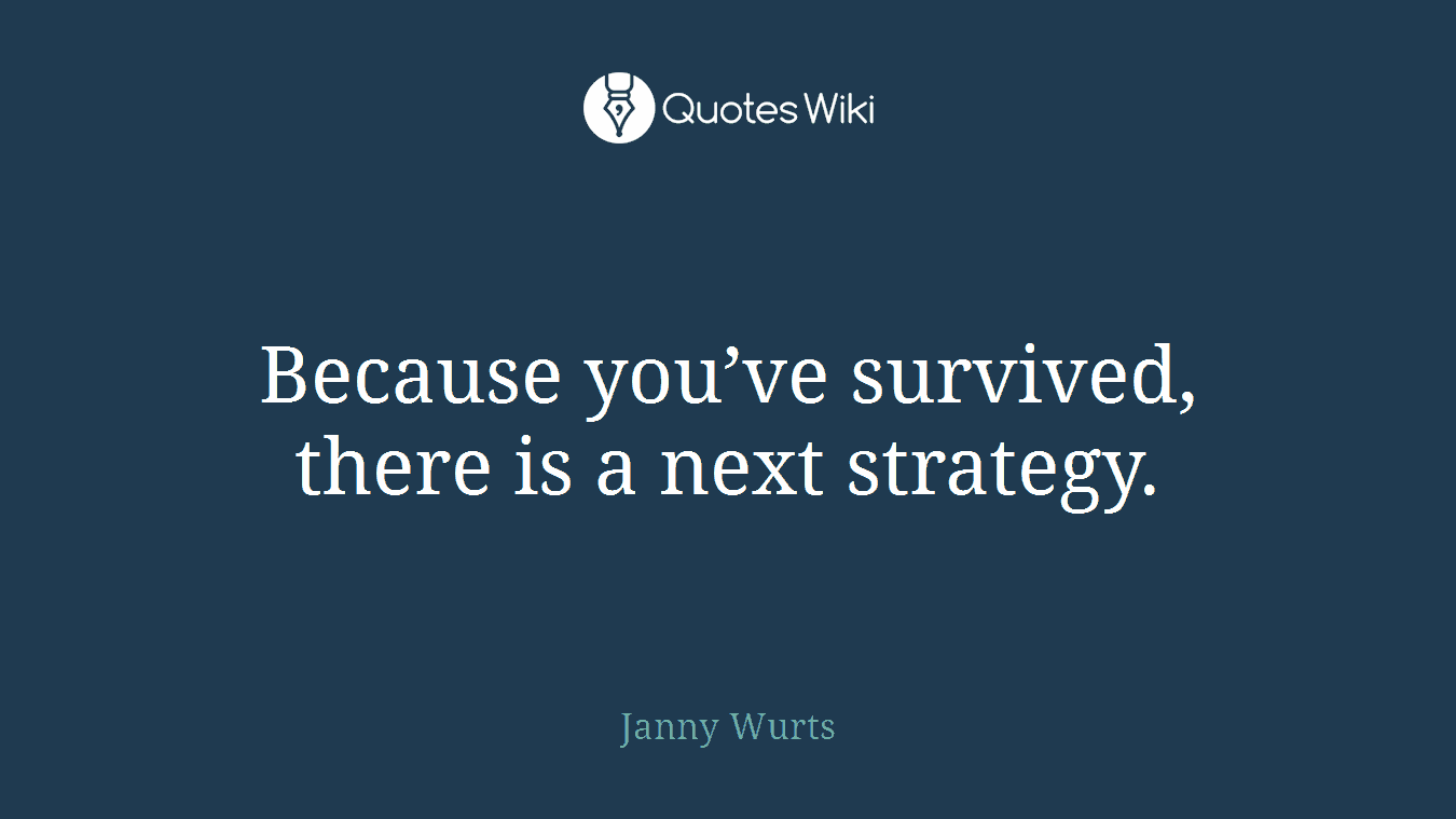 Because you’ve survived, there is a next strategy.
