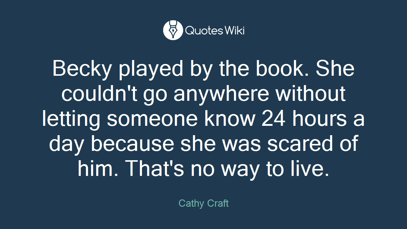 Becky played by the book. She couldn't go anywhere without letting someone know 24 hours a day because she was scared of him. That's no way to live.