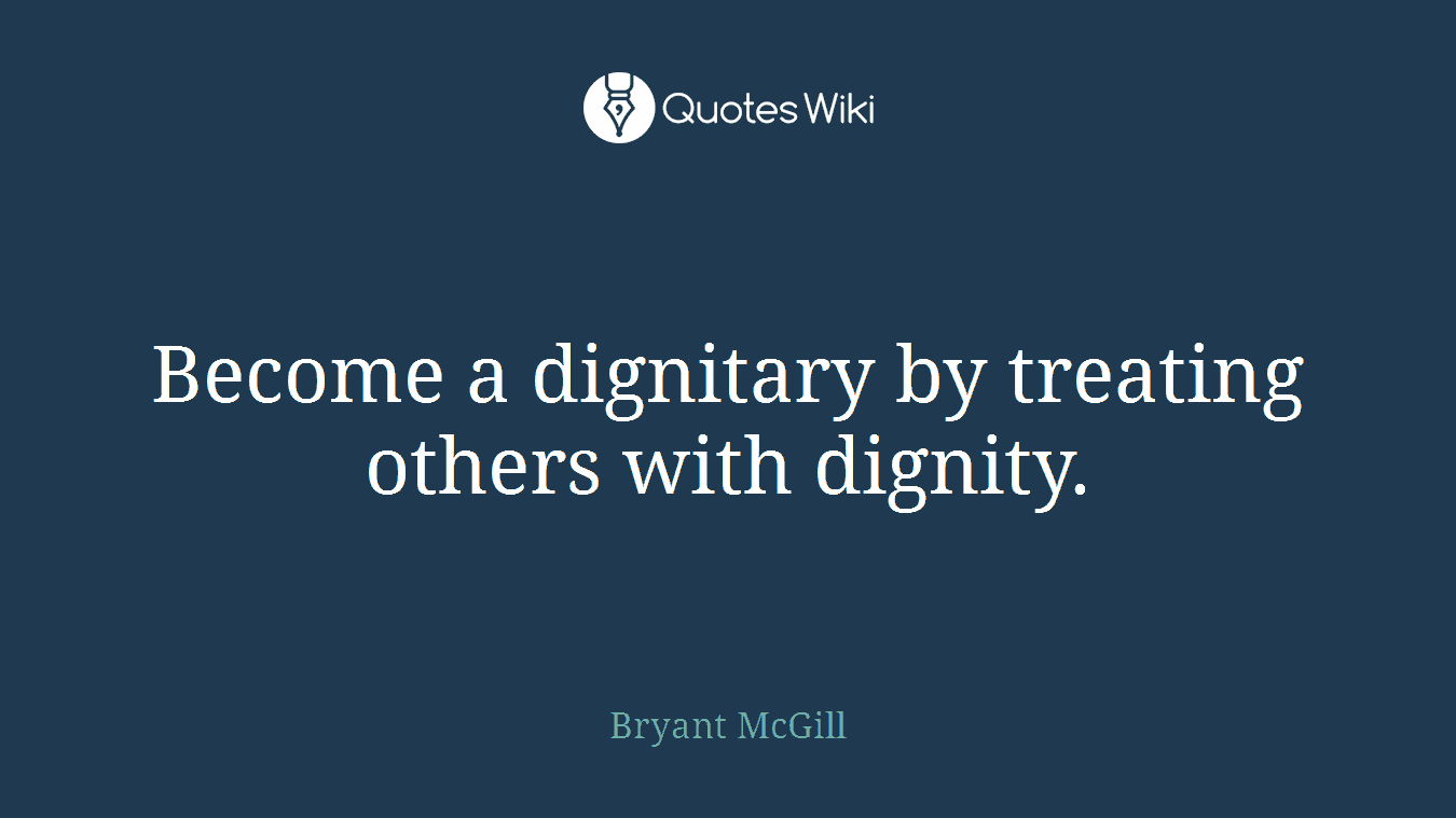 Become a dignitary by treating others with dignity.