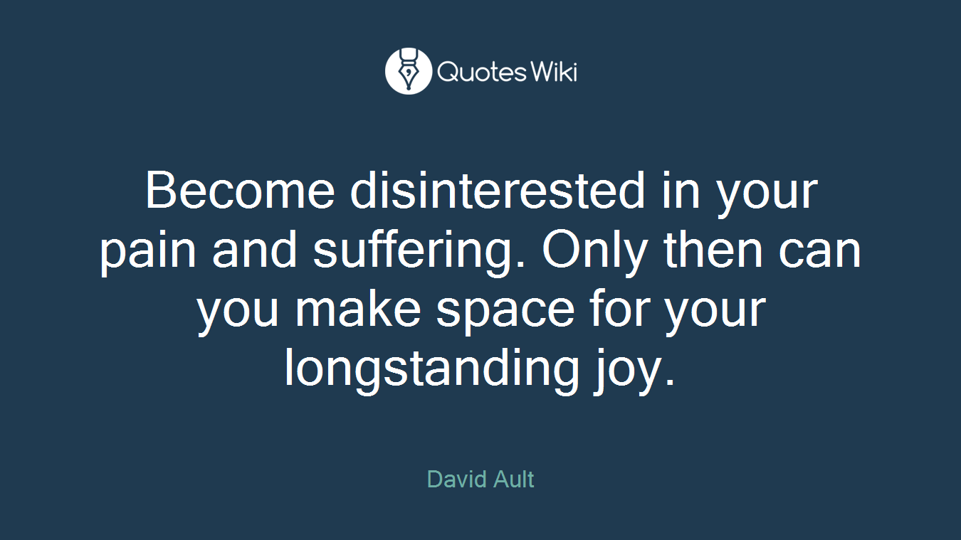 Become disinterested in your pain and suffering. Only then can you make space for your longstanding joy.