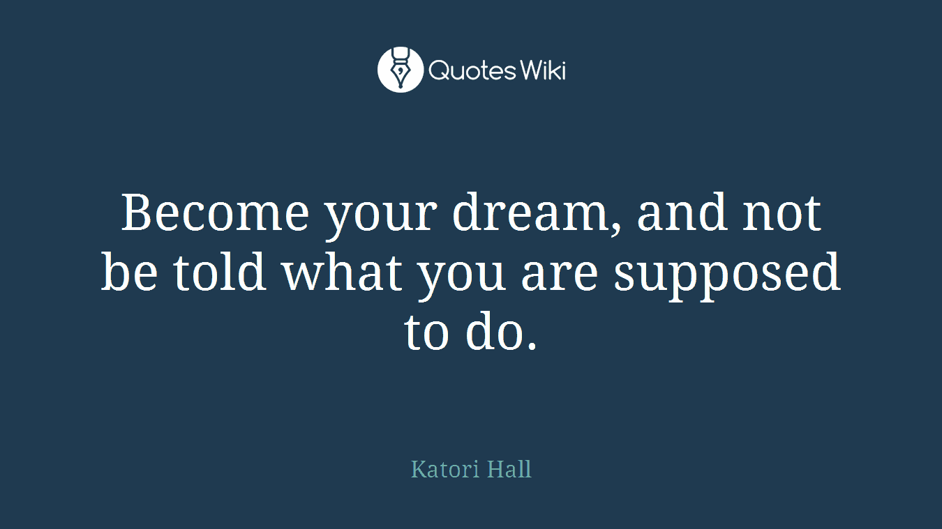 Become your dream, and not be told what you are supposed to do.
