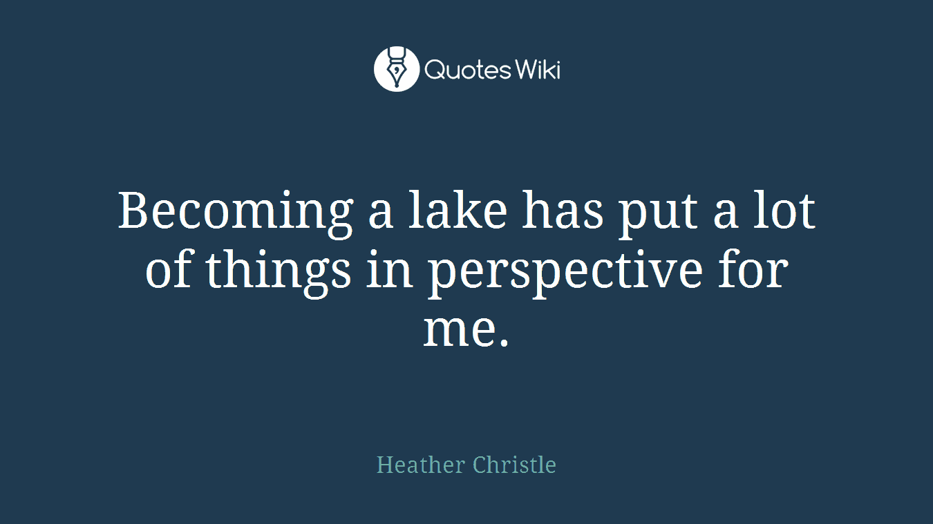Becoming a lake has put a lot of things in perspective for me.
