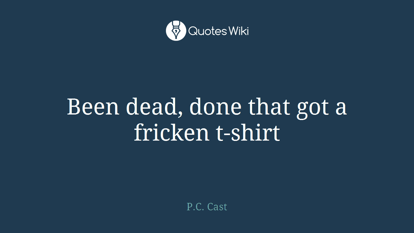 Been dead, done that got a fricken t-shirt