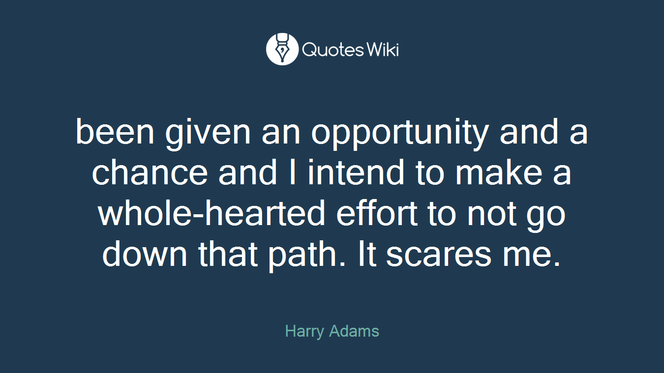 been given an opportunity and a chance and I intend to make a whole-hearted effort to not go down that path. It scares me.
