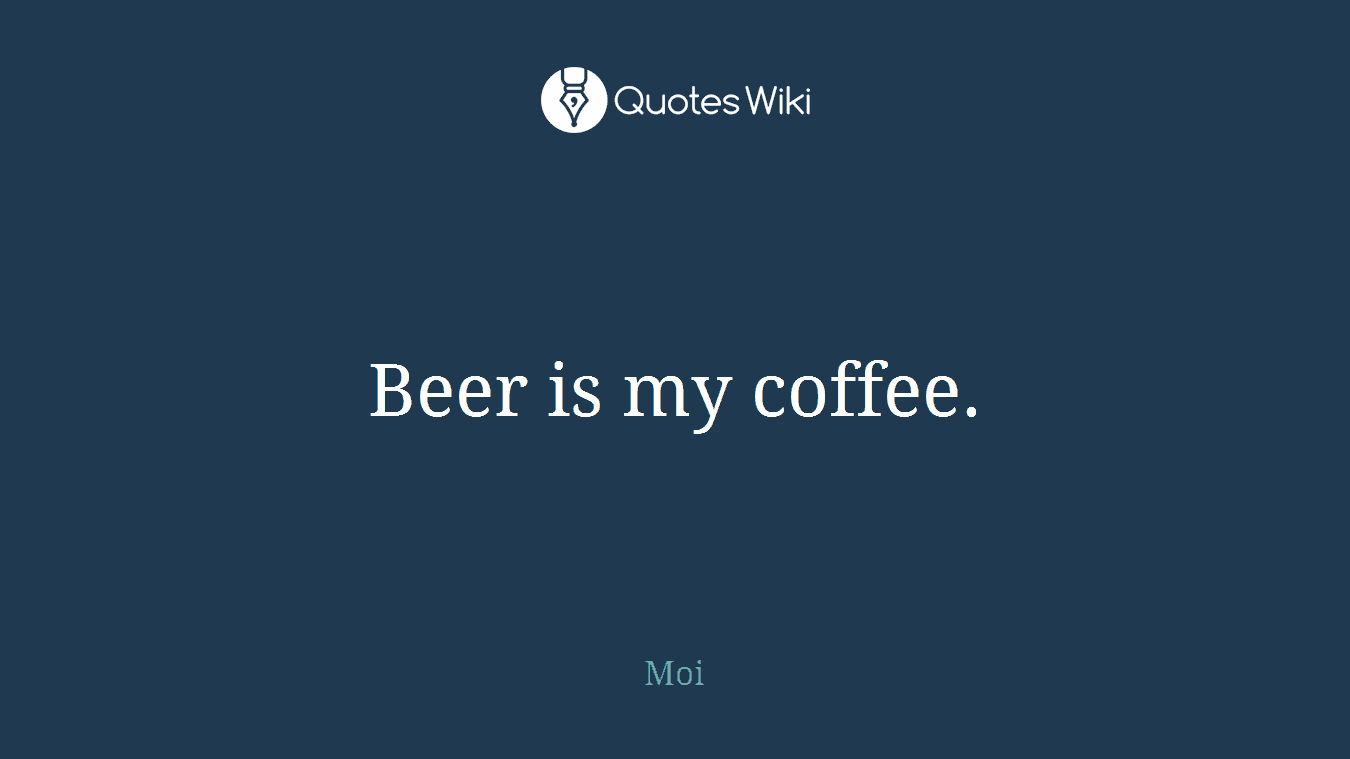 Beer is my coffee.