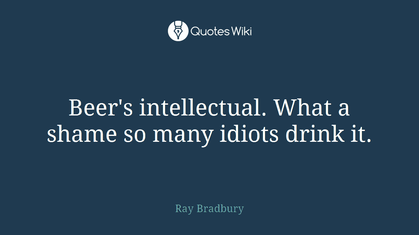 Beer's intellectual. What a shame so many idiots drink it.