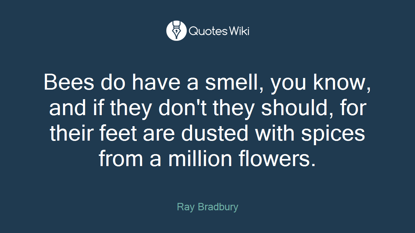 Bees do have a smell, you know, and if they don't they should, for their feet are dusted with spices from a million flowers.