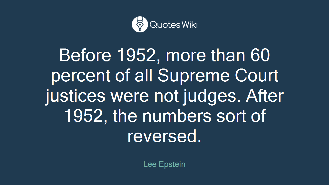 Before 1952, more than 60 percent of all Supreme Court justices were not judges. After 1952, the numbers sort of reversed.
