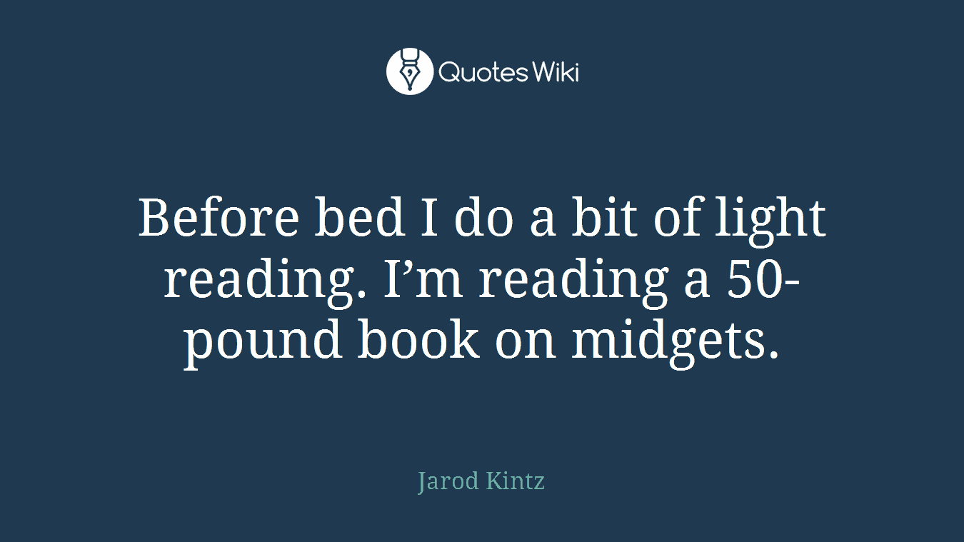 Before bed I do a bit of light reading. I’m reading a 50-pound book on midgets.