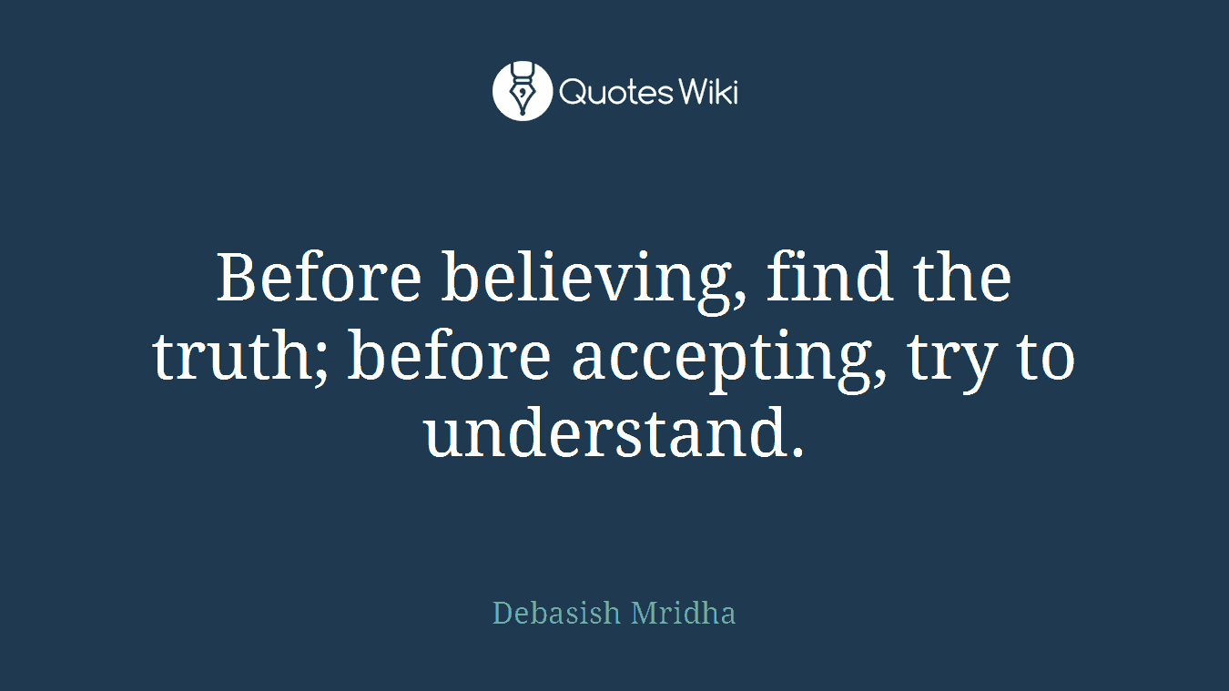 Before believing, find the truth; before accepting, try to understand.