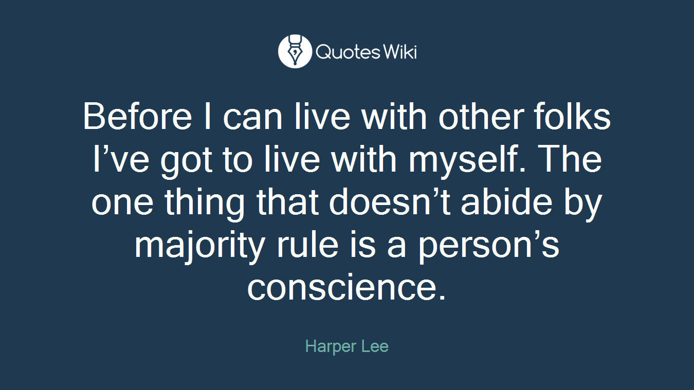 Before I can live with other folks I’ve got to live with myself. The one thing that doesn’t abide by majority rule is a person’s conscience.