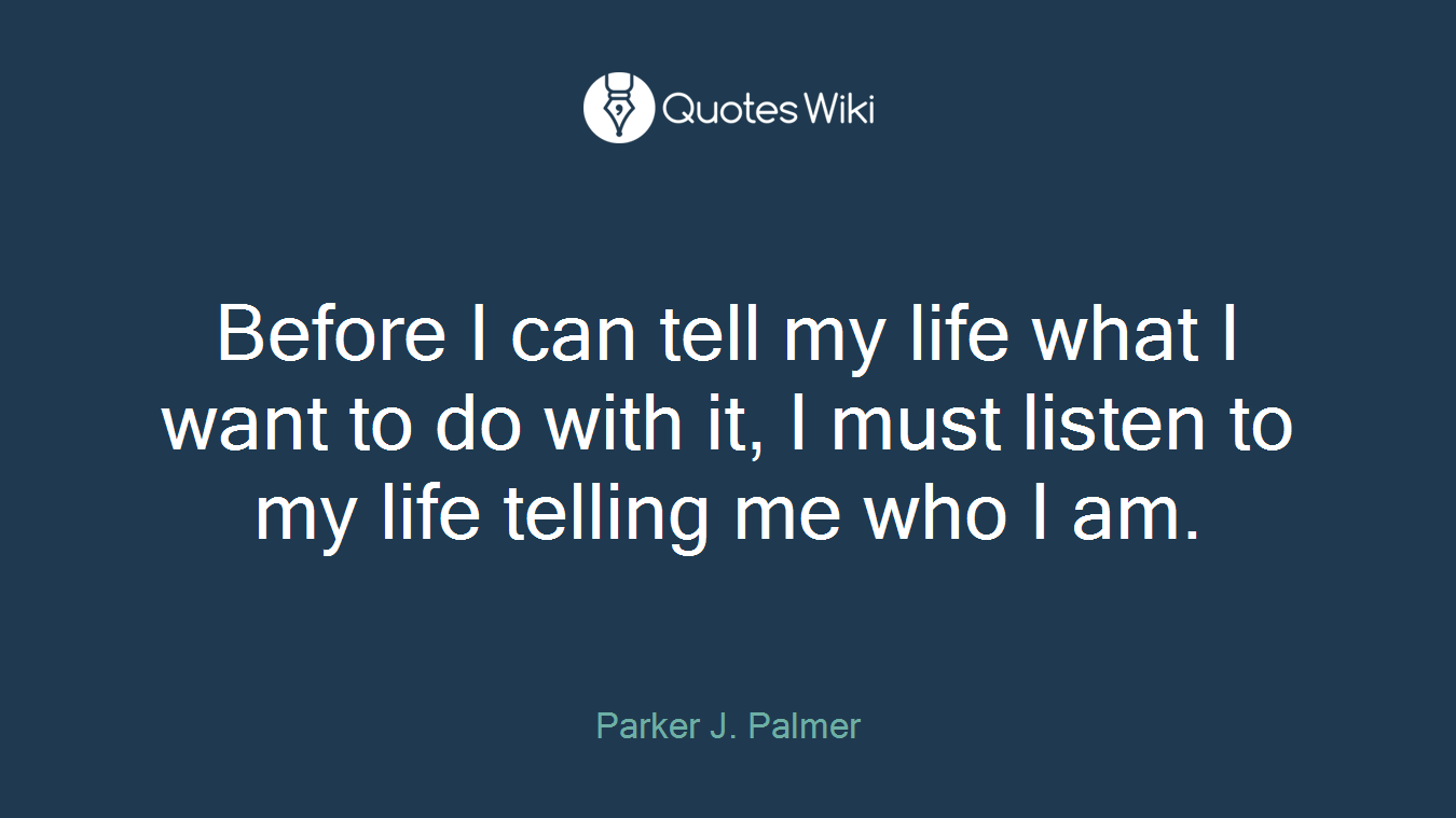 Before I can tell my life what I want to do with it, I must listen to my life telling me who I am.
