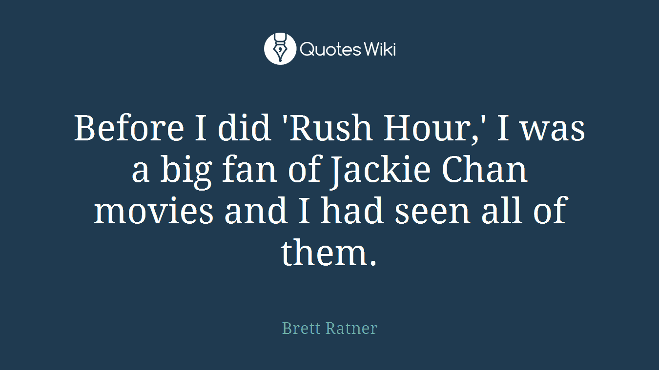 Before I did 'Rush Hour,' I was a big fan of Jackie Chan movies and I had seen all of them.