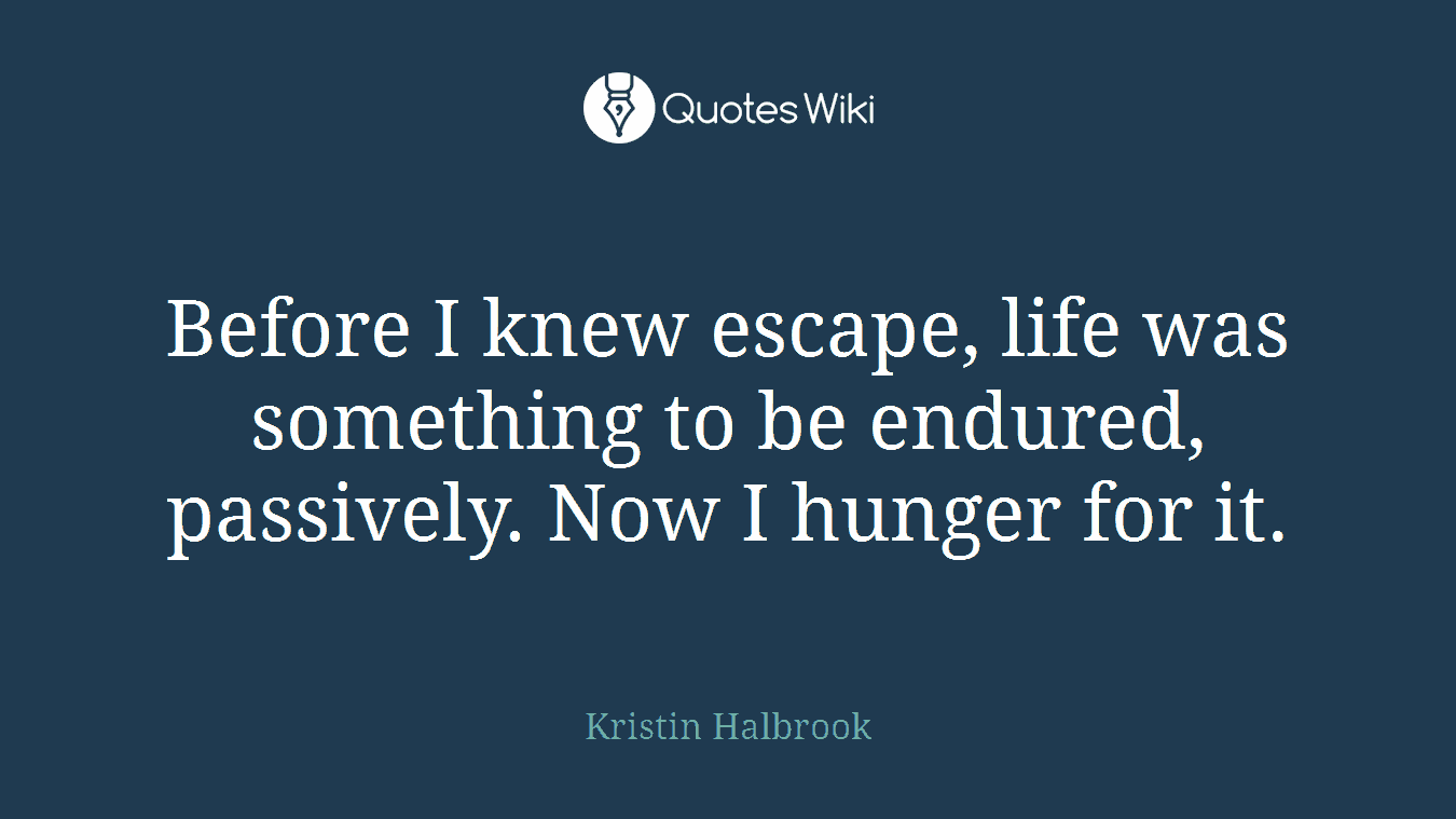 Before I knew escape, life was something to be endured, passively. Now I hunger for it.