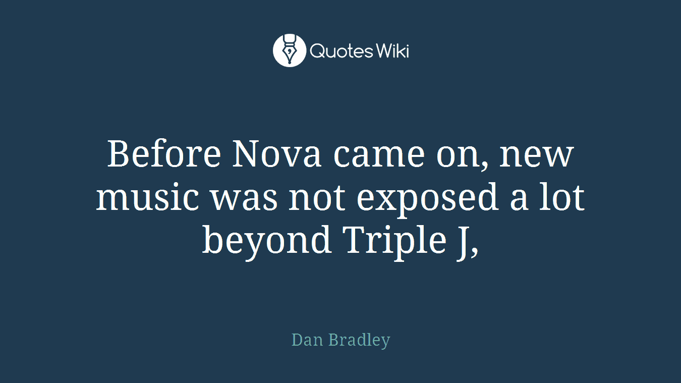 Before Nova came on, new music was not exposed a lot beyond Triple J,