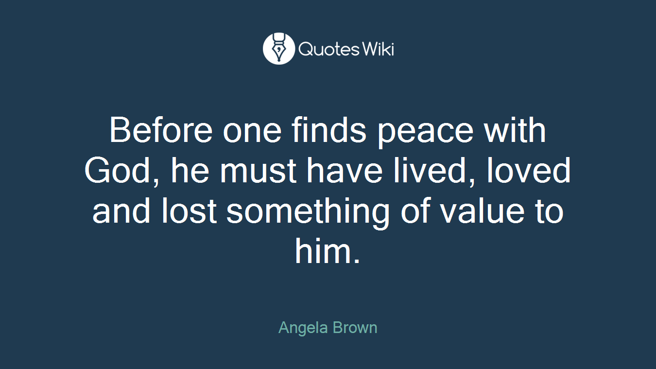 Before one finds peace with God, he must have lived, loved and lost something of value to him.