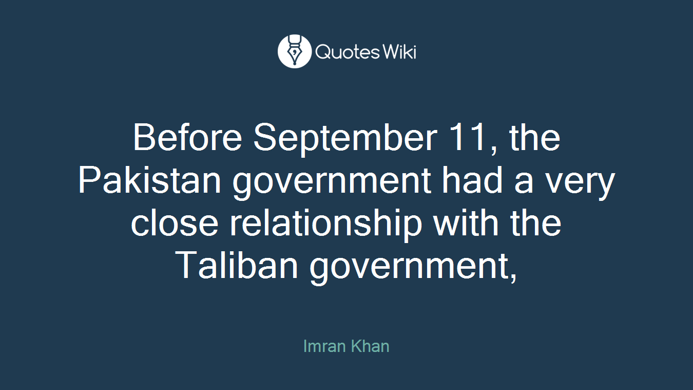 Before September 11, the Pakistan government had a very close relationship with the Taliban government,