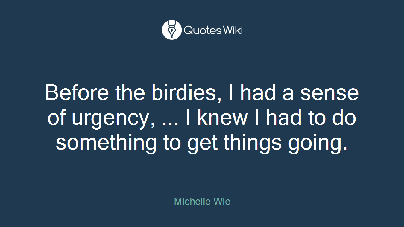 Before the birdies, I had a sense of urgency, ... I knew I had to do something to get things going.