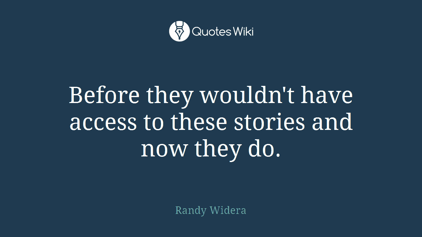 Before they wouldn't have access to these stories and now they do.