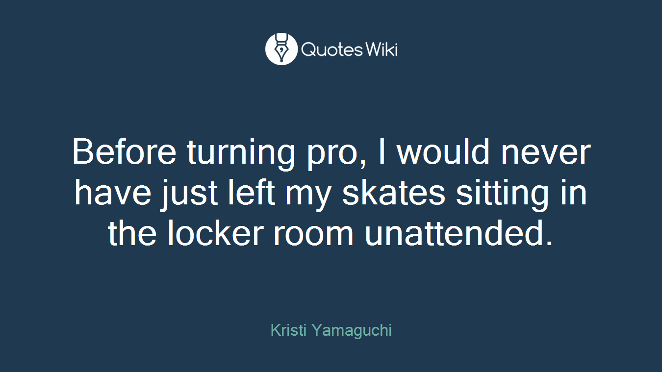 Before turning pro, I would never have just left my skates sitting in the locker room unattended.