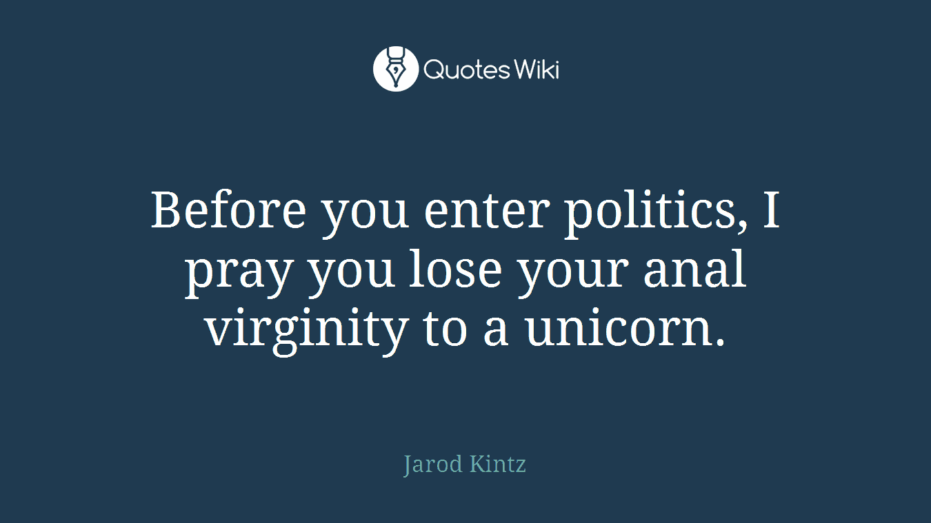 Before you enter politics, I pray you lose your anal virginity to a unicorn.