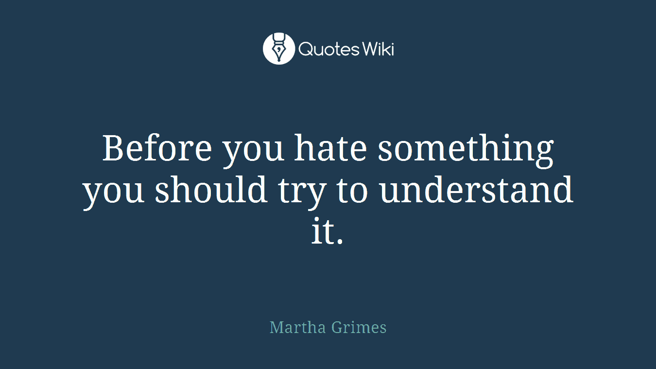 Before you hate something you should try to understand it.
